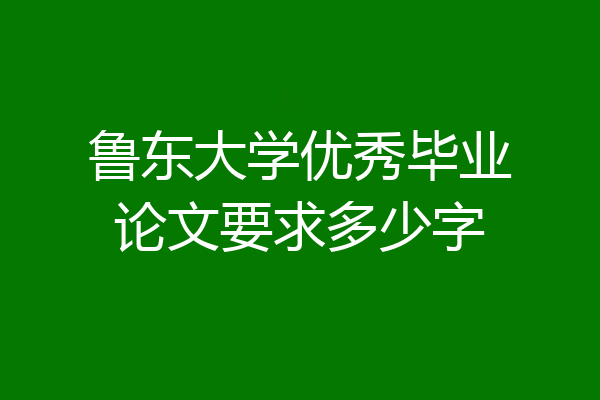 鲁东大学优秀毕业论文要求多少字