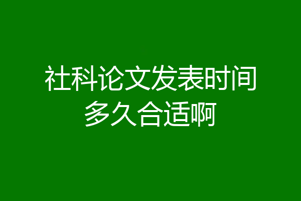 社科论文发表时间多久合适啊