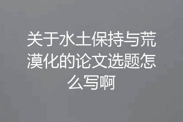 关于水土保持与荒漠化的论文选题怎么写啊