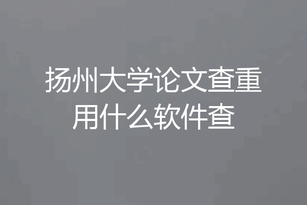 扬州大学论文查重用什么软件查