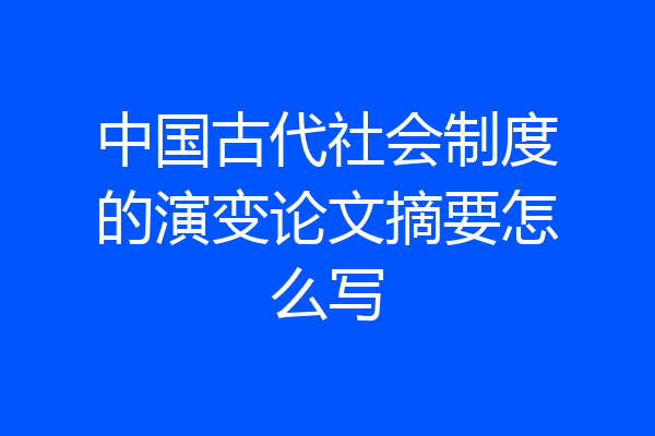 中国古代社会制度的演变论文摘要怎么写