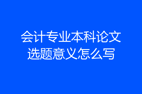 会计专业本科论文选题意义怎么写