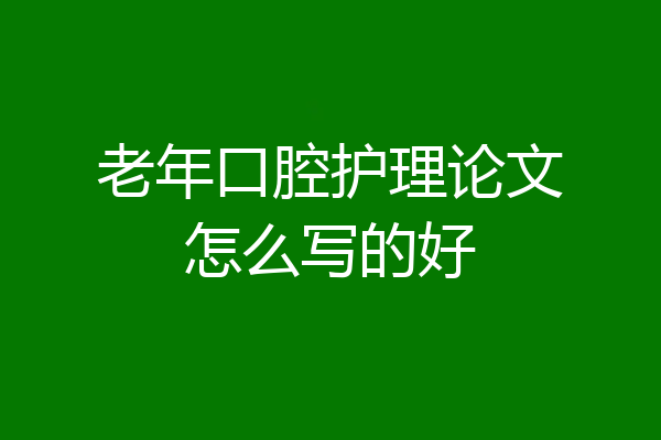 老年口腔护理论文怎么写的好
