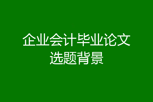 企业会计毕业论文选题背景
