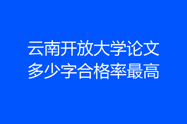 云南开放大学论文多少字合格率最高