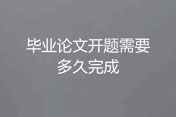 毕业论文开题需要多久完成