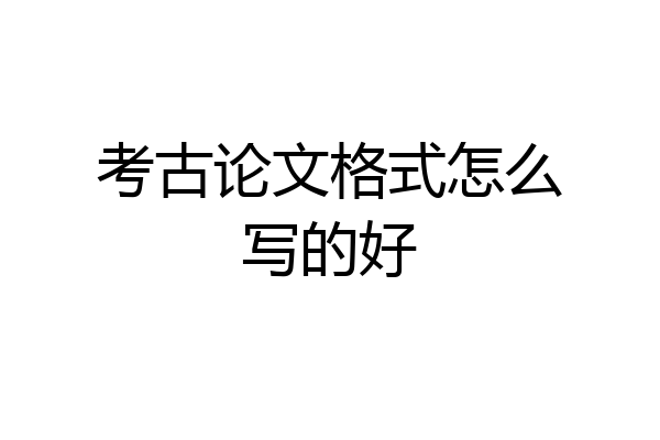 考古论文格式怎么写的好