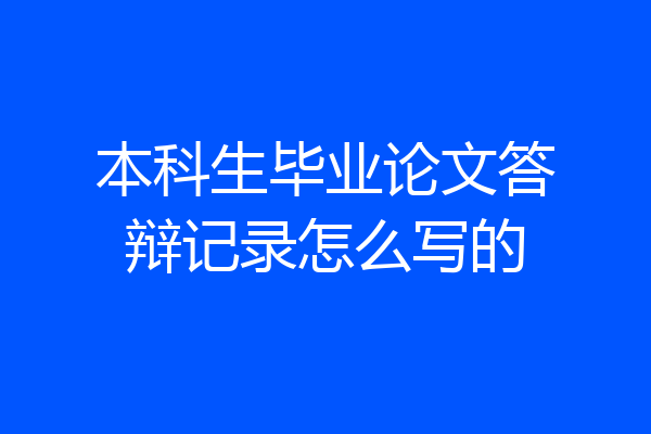 本科生毕业论文答辩记录怎么写的