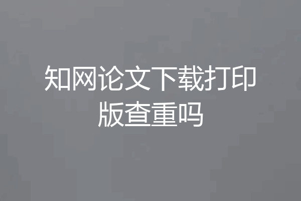 知网论文下载打印版查重吗