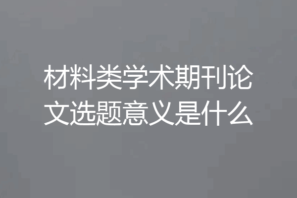 材料类学术期刊论文选题意义是什么
