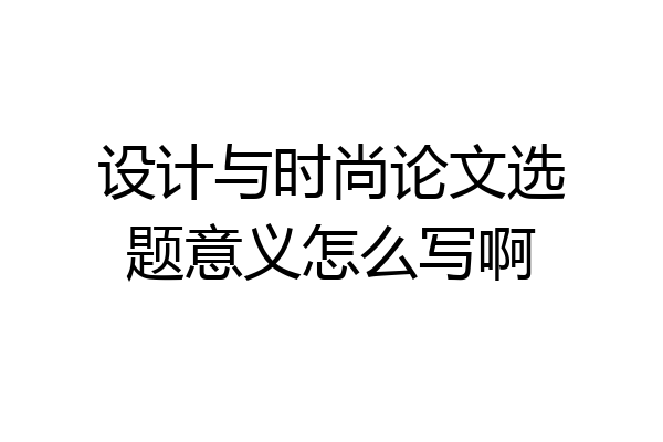 设计与时尚论文选题意义怎么写啊