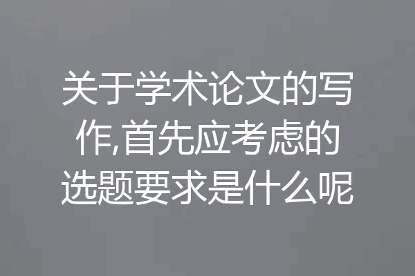 关于学术论文的写作,首先应考虑的选题要求是什么呢