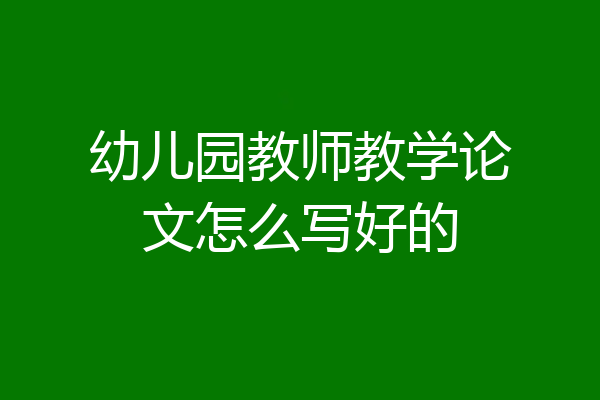 幼儿园教师教学论文怎么写好的
