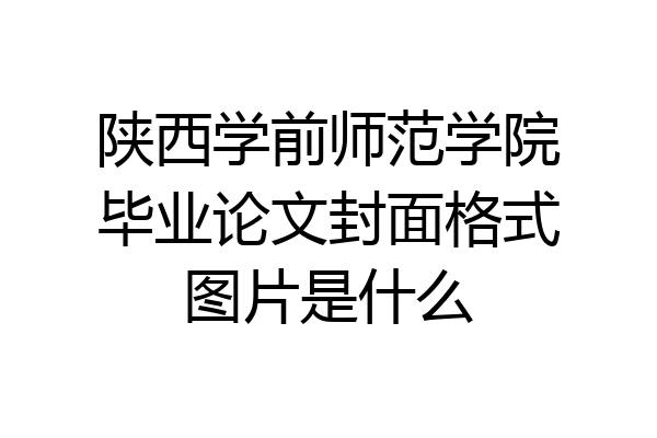 陕西学前师范学院毕业论文封面格式图片是什么