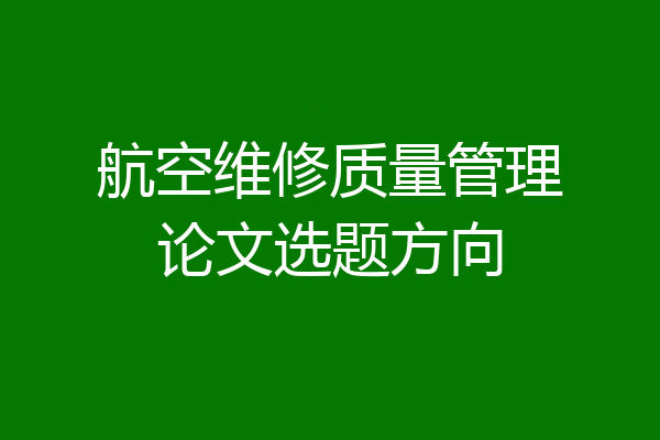 航空维修质量管理论文选题方向