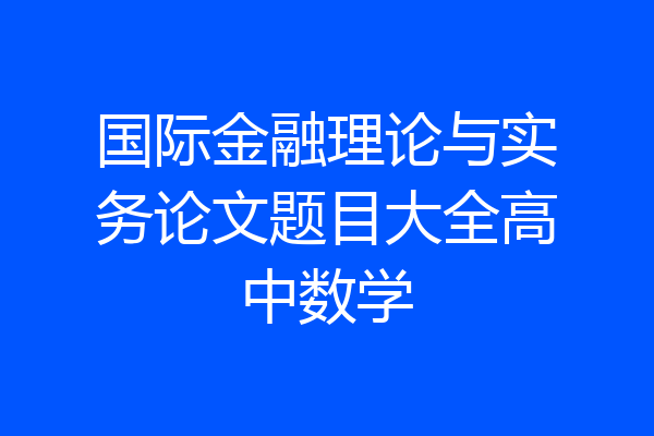 国际金融理论与实务论文题目大全高中数学
