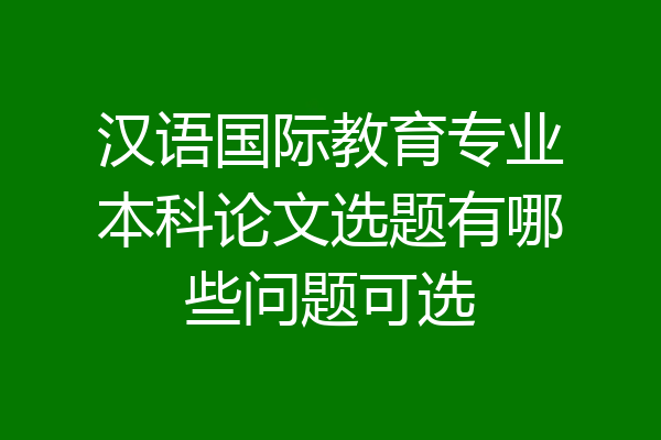 汉语国际教育专业本科论文选题有哪些问题可选