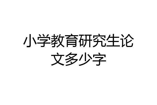 小学教育研究生论文多少字