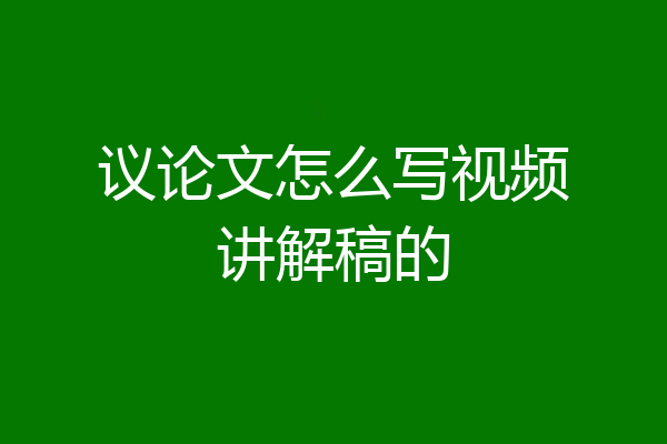 议论文怎么写视频讲解稿的