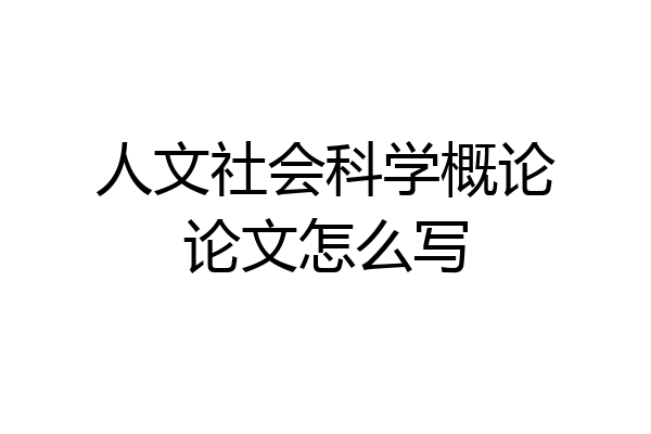 人文社会科学概论论文怎么写