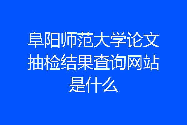 阜阳师范大学论文抽检结果查询网站是什么