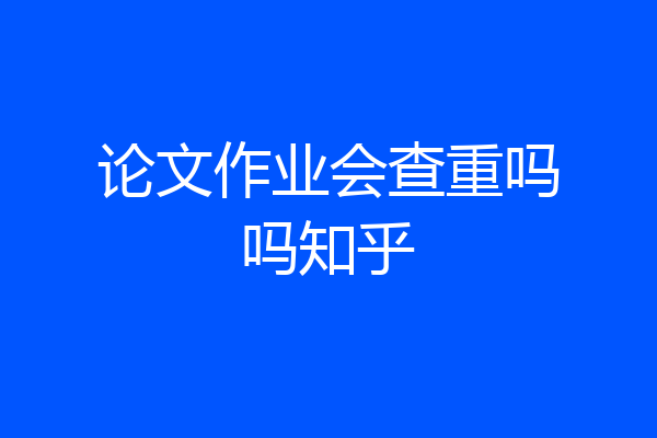 论文作业会查重吗吗知乎