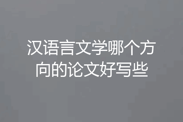 汉语言文学哪个方向的论文好写些