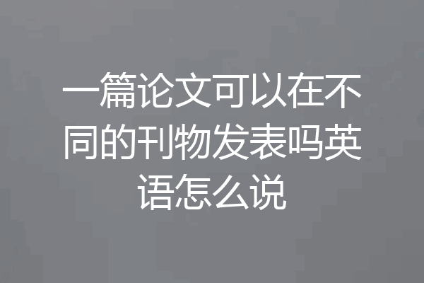 一篇论文可以在不同的刊物发表吗英语怎么说