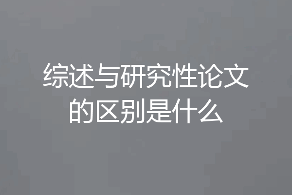 综述与研究性论文的区别是什么