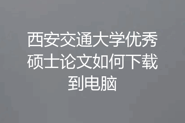 西安交通大学优秀硕士论文如何下载到电脑