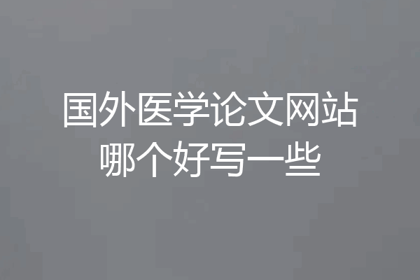 国外医学论文网站哪个好写一些