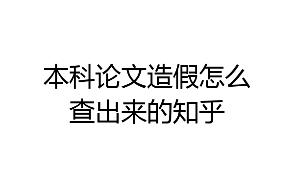 本科论文造假怎么查出来的知乎