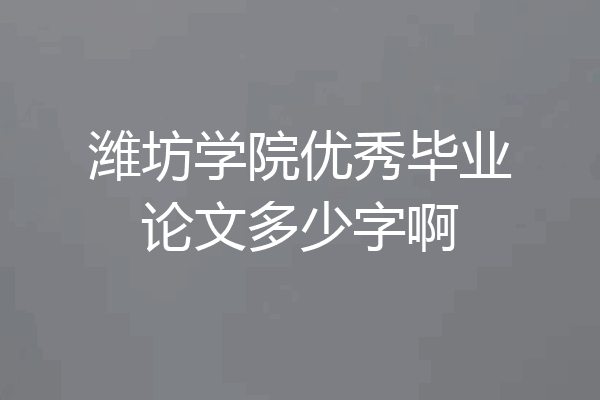 潍坊学院优秀毕业论文多少字啊