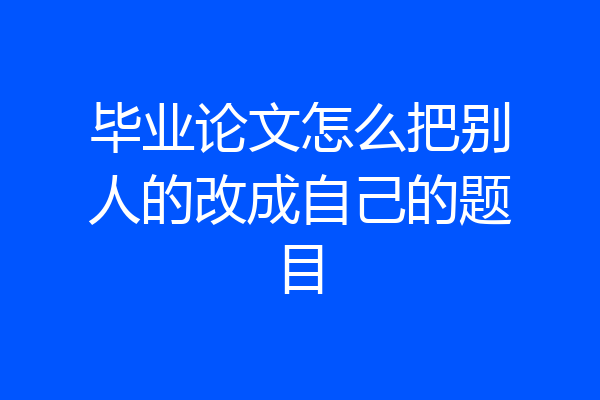 毕业论文怎么把别人的改成自己的题目