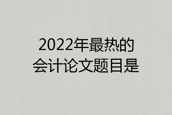 2022年最热的会计论文题目是