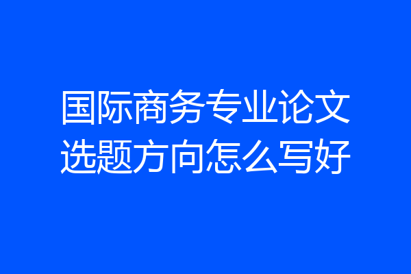 国际商务专业论文选题方向怎么写好