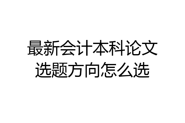 最新会计本科论文选题方向怎么选