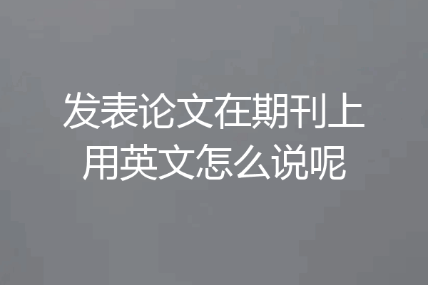 发表论文在期刊上用英文怎么说呢