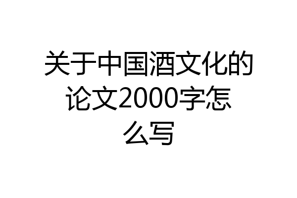 关于中国酒文化的论文2000字怎么写