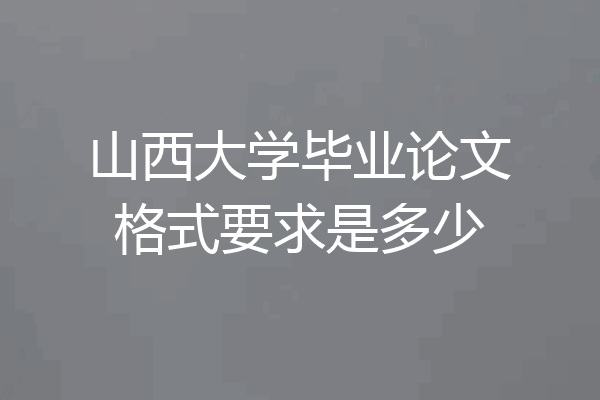 山西大学毕业论文格式要求是多少