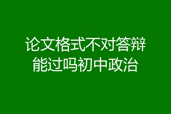 论文格式不对答辩能过吗初中政治