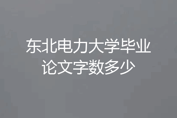 东北电力大学毕业论文字数多少