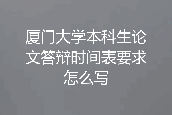 厦门大学本科生论文答辩时间表要求怎么写