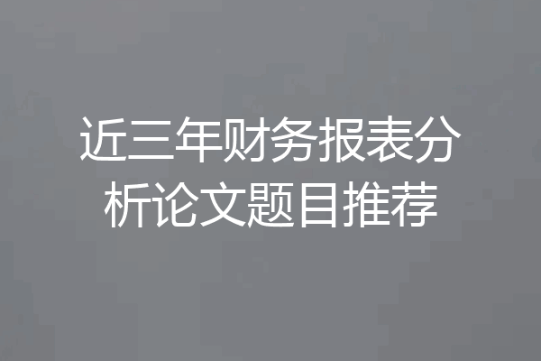 近三年财务报表分析论文题目推荐
