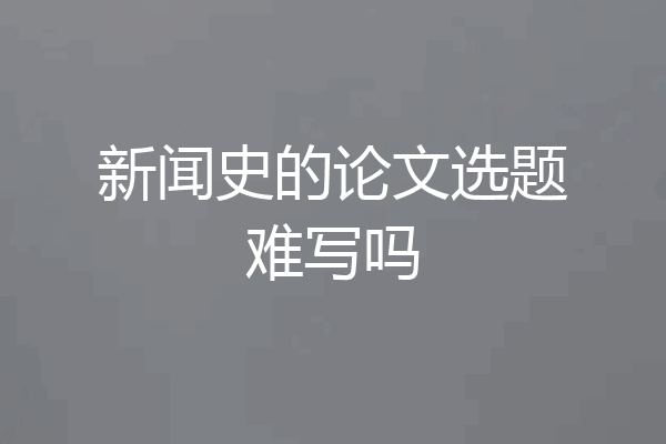 新闻史的论文选题难写吗