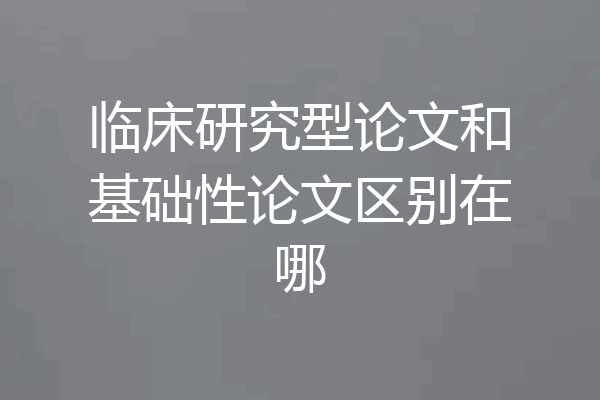 临床研究型论文和基础性论文区别在哪