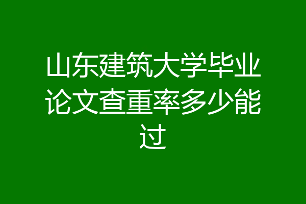 山东建筑大学毕业论文查重率多少能过
