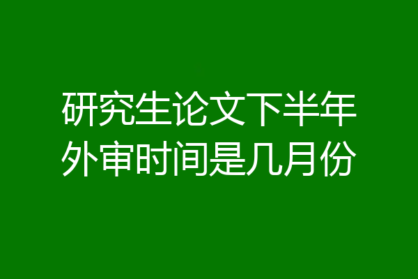 研究生论文下半年外审时间是几月份