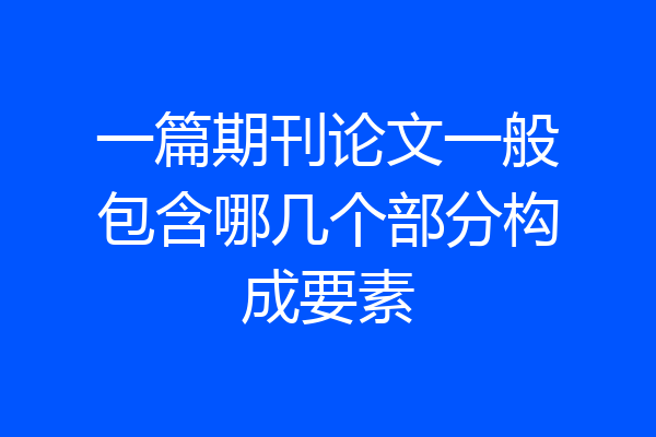 一篇期刊论文一般包含哪几个部分构成要素