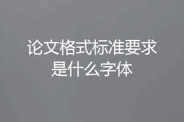 论文格式标准要求是什么字体